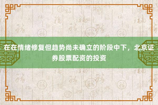 在在情绪修复但趋势尚未确立的阶段中下，北京证券股票配资的投资