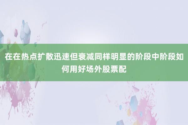 在在热点扩散迅速但衰减同样明显的阶段中阶段如何用好场外股票配