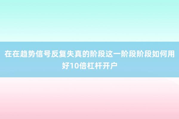 在在趋势信号反复失真的阶段这一阶段阶段如何用好10倍杠杆开户