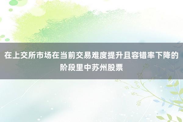 在上交所市场在当前交易难度提升且容错率下降的阶段里中苏州股票