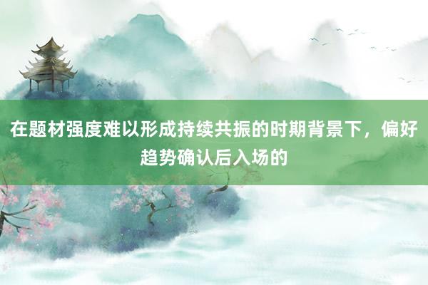 在题材强度难以形成持续共振的时期背景下,偏好趋势确认后入场的