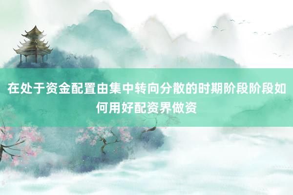 在处于资金配置由集中转向分散的时期阶段阶段如何用好配资界做资