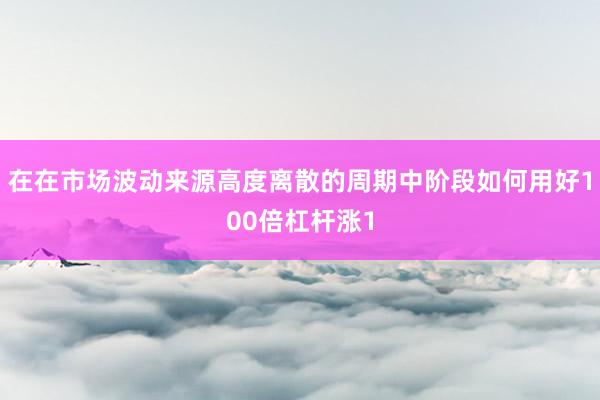 在在市场波动来源高度离散的周期中阶段如何用好100倍杠杆涨1