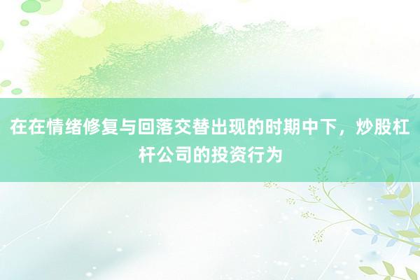 在在情绪修复与回落交替出现的时期中下，炒股杠杆公司的投资行为