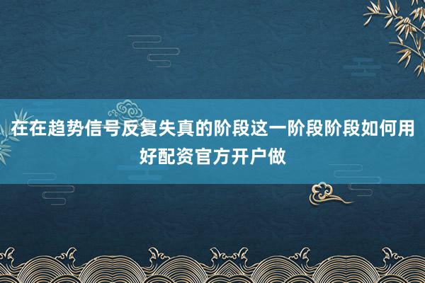在在趋势信号反复失真的阶段这一阶段阶段如何用好配资官方开户做