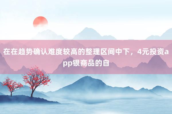在在趋势确认难度较高的整理区间中下,4元投资app银商品的自