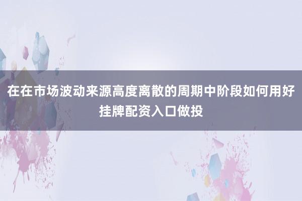 在在市场波动来源高度离散的周期中阶段如何用好挂牌配资入口做投