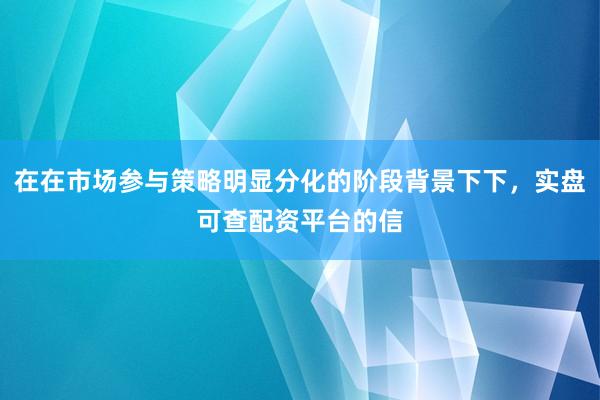 在在市场参与策略明显分化的阶段背景下下,实盘可查配资平台的信