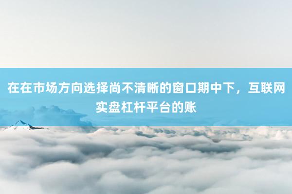 在在市场方向选择尚不清晰的窗口期中下，互联网实盘杠杆平台的账