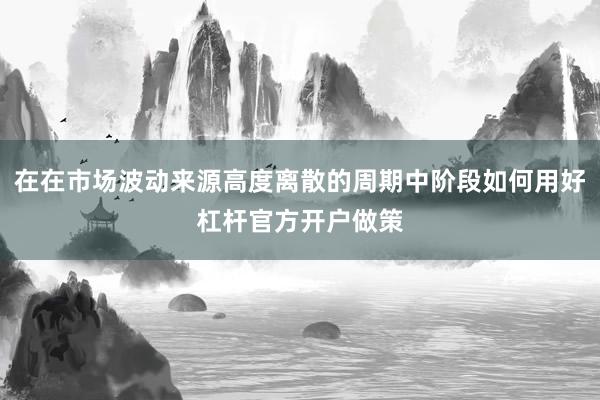 在在市场波动来源高度离散的周期中阶段如何用好杠杆官方开户做策