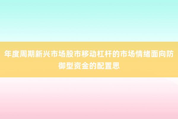 年度周期新兴市场股市移动杠杆的市场情绪面向防御型资金的配置思