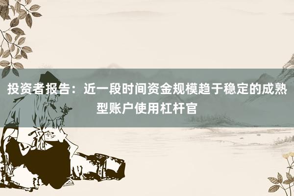 投资者报告:近一段时间资金规模趋于稳定的成熟型账户使用杠杆官