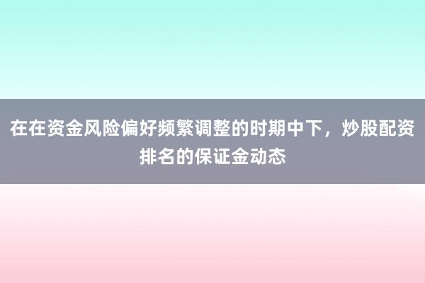 在在资金风险偏好频繁调整的时期中下,炒股配资排名的保证金动态