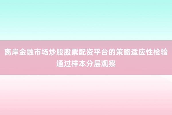离岸金融市场炒股股票配资平台的策略适应性检验通过样本分层观察