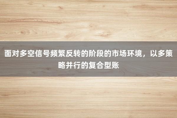 面对多空信号频繁反转的阶段的市场环境，以多策略并行的复合型账