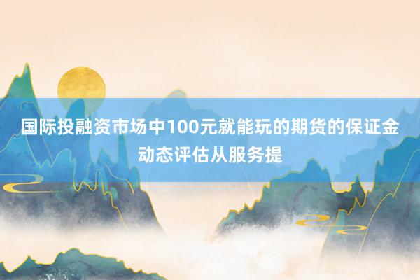 国际投融资市场中100元就能玩的期货的保证金动态评估从服务提