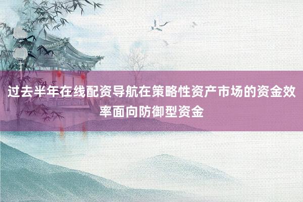 过去半年在线配资导航在策略性资产市场的资金效率面向防御型资金