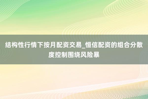 结构性行情下按月配资交易_恒信配资的组合分散度控制围绕风险暴