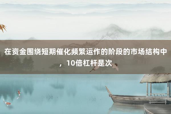 在资金围绕短期催化频繁运作的阶段的市场结构中，10倍杠杆是次