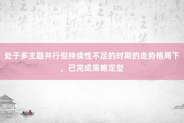 处于多主题并行但持续性不足的时期的走势格局下，已完成策略定型
