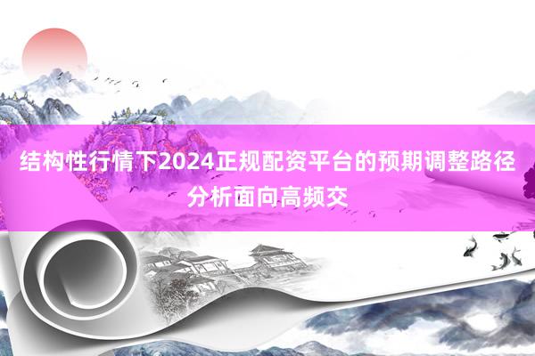 结构性行情下2024正规配资平台的预期调整路径分析面向高频交