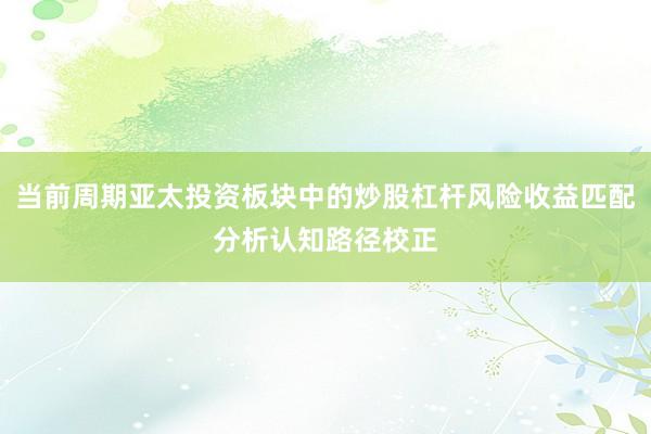 当前周期亚太投资板块中的炒股杠杆风险收益匹配分析认知路径校正