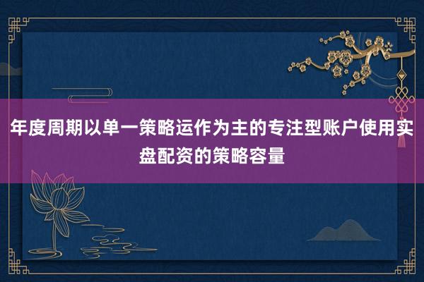 年度周期以单一策略运作为主的专注型账户使用实盘配资的策略容量
