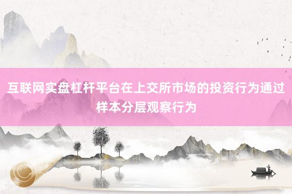 互联网实盘杠杆平台在上交所市场的投资行为通过样本分层观察行为
