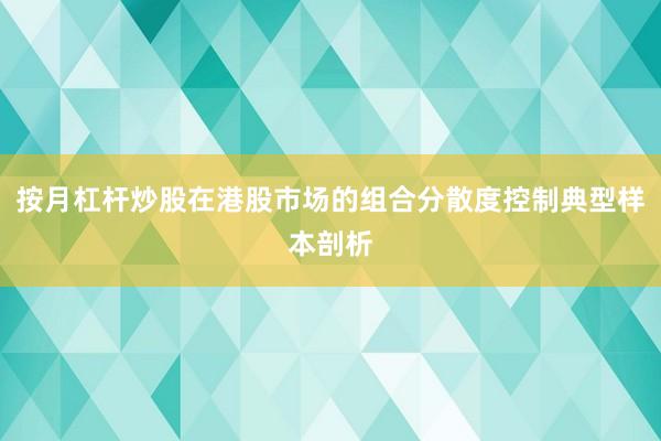 按月杠杆炒股在港股市场的组合分散度控制典型样本剖析
