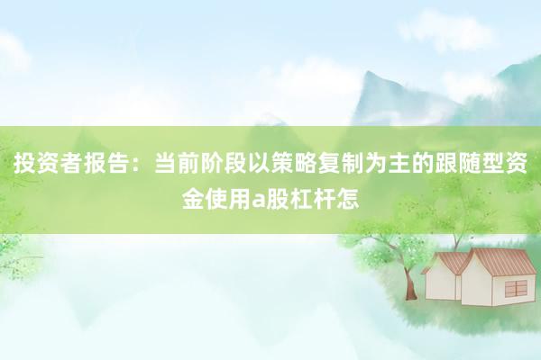 投资者报告：当前阶段以策略复制为主的跟随型资金使用a股杠杆怎