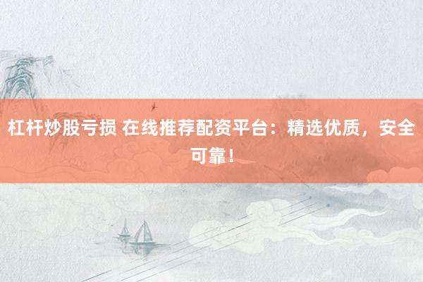 杠杆炒股亏损 在线推荐配资平台：精选优质，安全可靠！