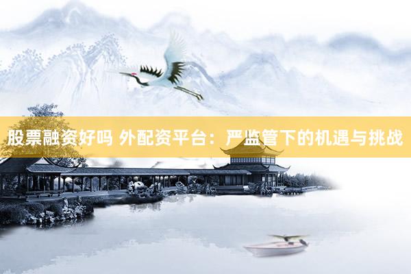 股票融资好吗 外配资平台:严监管下的机遇与挑战
