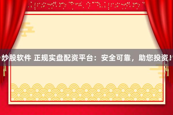 炒股软件 正规实盘配资平台:安全可靠,助您投资!