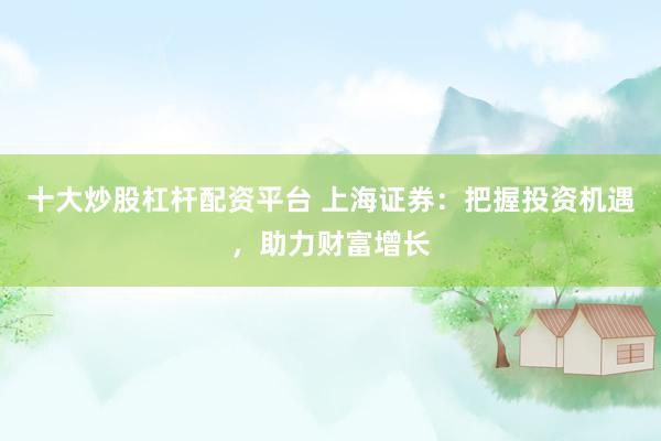 十大炒股杠杆配资平台 上海证券：把握投资机遇，助力财富增长
