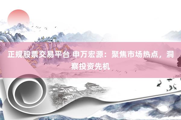 正规股票交易平台 申万宏源：聚焦市场热点，洞察投资先机