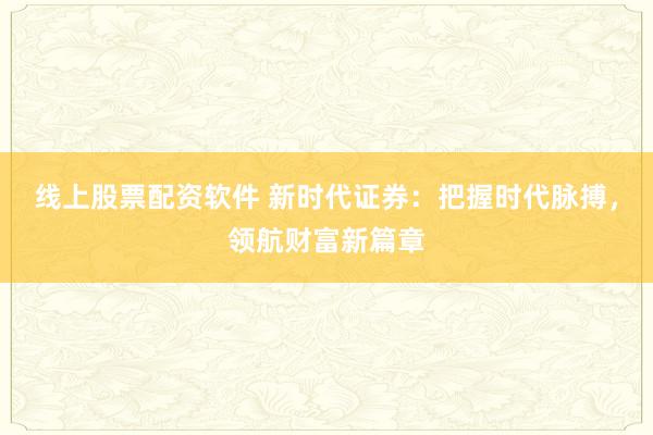 线上股票配资软件 新时代证券:把握时代脉搏,领航财富新篇章
