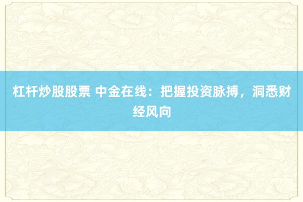 杠杆炒股股票 中金在线：把握投资脉搏，洞悉财经风向