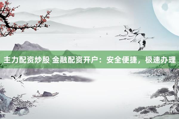 主力配资炒股 金融配资开户：安全便捷，极速办理