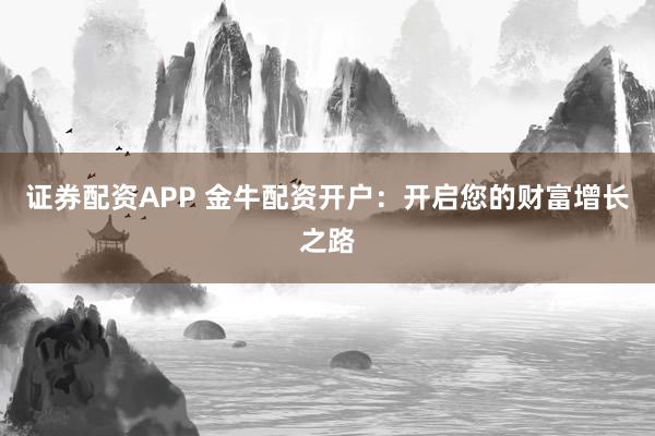 证券配资APP 金牛配资开户：开启您的财富增长之路