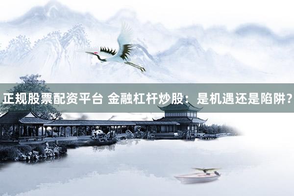 正规股票配资平台 金融杠杆炒股：是机遇还是陷阱？