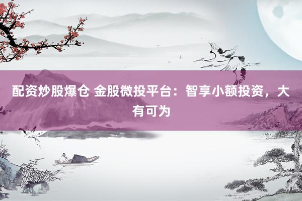 配资炒股爆仓 金股微投平台：智享小额投资，大有可为