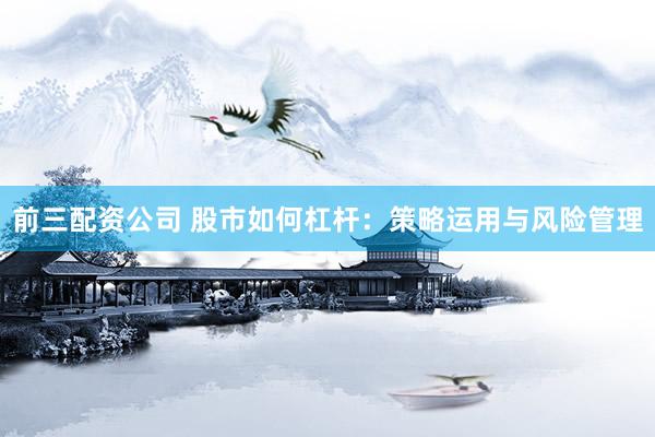 前三配资公司 股市如何杠杆：策略运用与风险管理