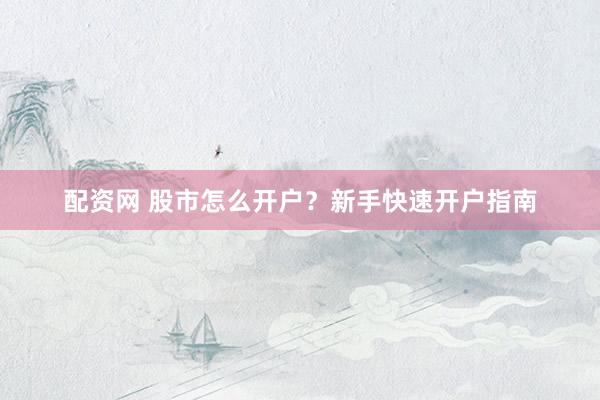 配资网 股市怎么开户？新手快速开户指南