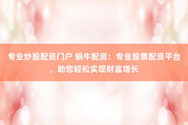 专业炒股配资门户 蜗牛配资：专业股票配资平台，助您轻松实现财富增长