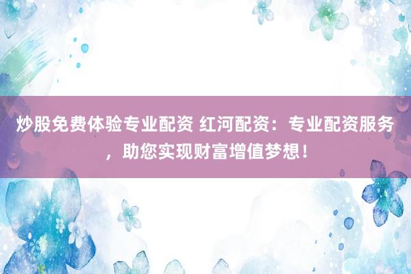 炒股免费体验专业配资 红河配资:专业配资服务,助您实现财富增值梦想!