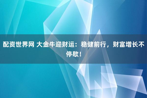 配资世界网 大金牛迎财运：稳健前行，财富增长不停歇！