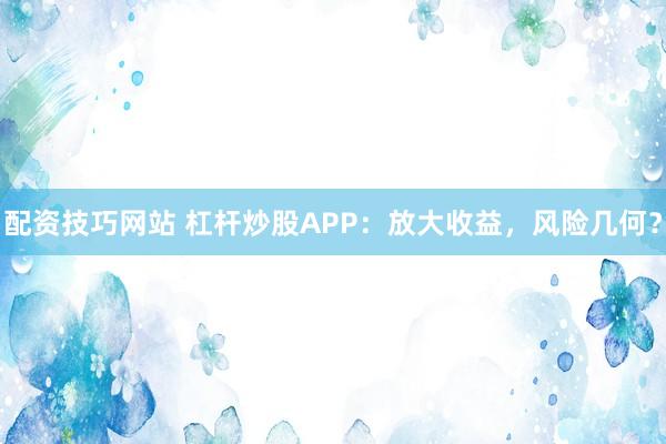 配资技巧网站 杠杆炒股APP：放大收益，风险几何？