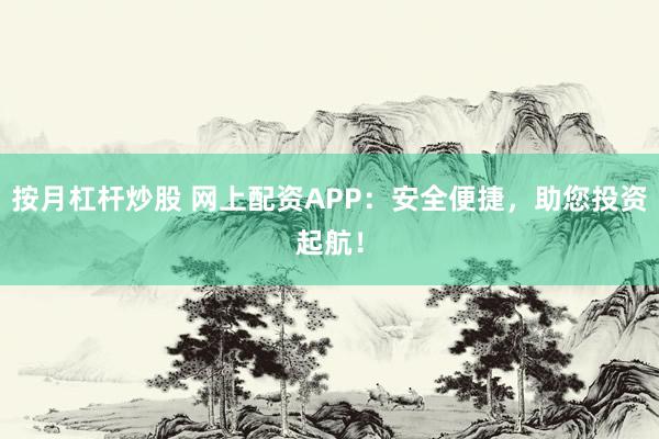 按月杠杆炒股 网上配资APP：安全便捷，助您投资起航！