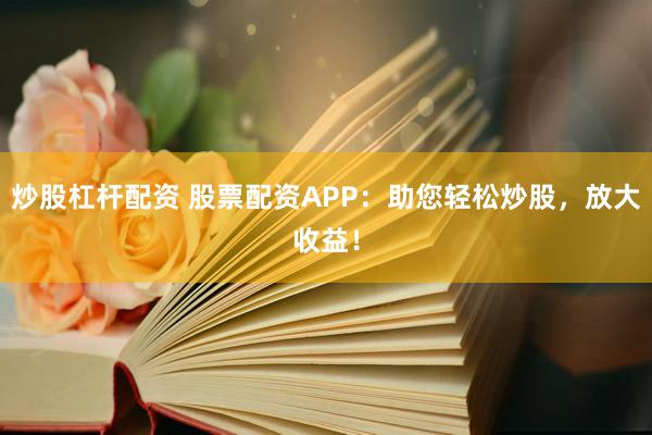 炒股杠杆配资 股票配资APP：助您轻松炒股，放大收益！
