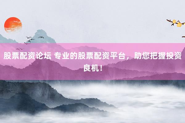股票配资论坛 专业的股票配资平台，助您把握投资良机！